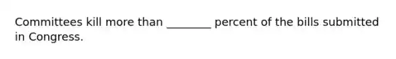 Committees kill more than ________ percent of the bills submitted in Congress.