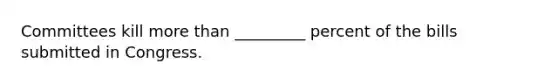 Committees kill more than _________ percent of the bills submitted in Congress.