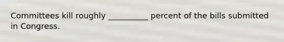 Committees kill roughly __________ percent of the bills submitted in Congress.