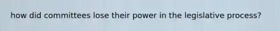 how did committees lose their power in the legislative process?