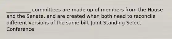 __________ committees are made up of members from the House and the Senate, and are created when both need to reconcile different versions of the same bill. Joint Standing Select Conference