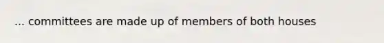 ... committees are made up of members of both houses