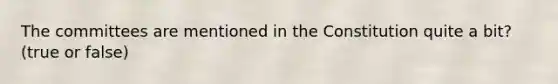 The committees are mentioned in the Constitution quite a bit? (true or false)