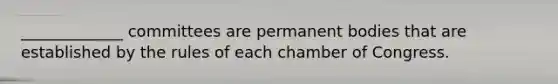 _____________ committees are permanent bodies that are established by the rules of each chamber of Congress.