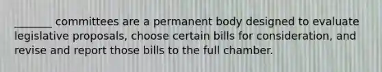 _______ committees are a permanent body designed to evaluate legislative proposals, choose certain bills for consideration, and revise and report those bills to the full chamber.