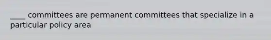 ____ committees are permanent committees that specialize in a particular policy area