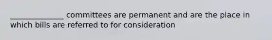 ______________ committees are permanent and are the place in which bills are referred to for consideration