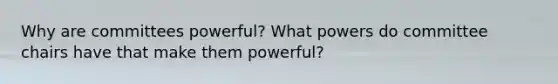 Why are committees powerful? What powers do committee chairs have that make them powerful?