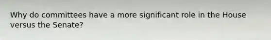 Why do committees have a more significant role in the House versus the Senate?