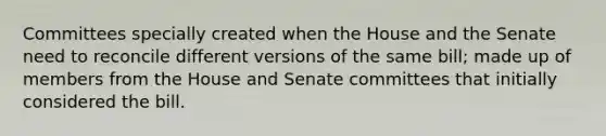 Committees specially created when the House and the Senate need to reconcile different versions of the same bill; made up of members from the House and Senate committees that initially considered the bill.