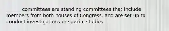 ______ committees are standing committees that include members from both houses of Congress, and are set up to conduct investigations or special studies.