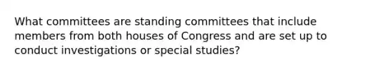 What committees are standing committees that include members from both houses of Congress and are set up to conduct investigations or special studies?