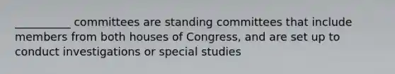 __________ committees are standing committees that include members from both houses of Congress, and are set up to conduct investigations or special studies