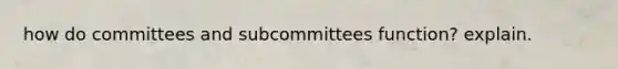 how do committees and subcommittees function? explain.