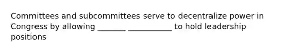 Committees and subcommittees serve to decentralize power in Congress by allowing _______ ___________ to hold leadership positions