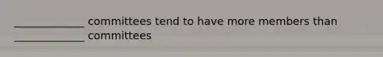 _____________ committees tend to have more members than _____________ committees