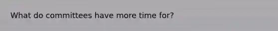 What do committees have more time for?