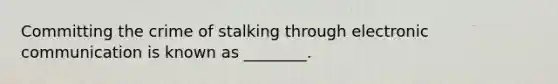 Committing the crime of stalking through electronic communication is known as ________.