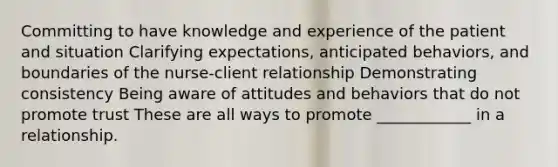 Committing to have knowledge and experience of the patient and situation Clarifying expectations, anticipated behaviors, and boundaries of the nurse-client relationship Demonstrating consistency Being aware of attitudes and behaviors that do not promote trust These are all ways to promote ____________ in a relationship.