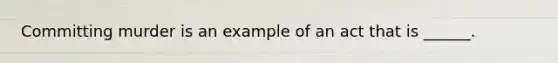 Committing murder is an example of an act that is ______.