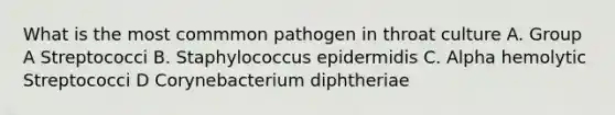 What is the most commmon pathogen in throat culture A. Group A Streptococci B. Staphylococcus epidermidis C. Alpha hemolytic Streptococci D Corynebacterium diphtheriae