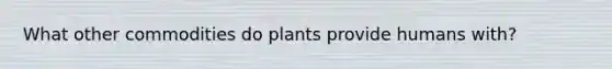 What other commodities do plants provide humans with?