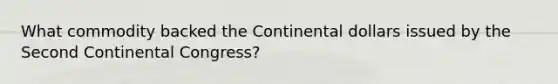 What commodity backed the Continental dollars issued by the Second Continental Congress?