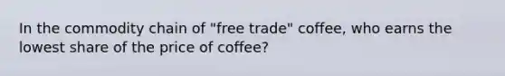 In the commodity chain of "free trade" coffee, who earns the lowest share of the price of coffee?