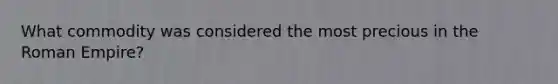 What commodity was considered the most precious in the Roman Empire?