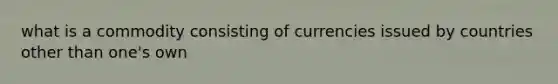 what is a commodity consisting of currencies issued by countries other than one's own