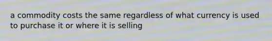 a commodity costs the same regardless of what currency is used to purchase it or where it is selling