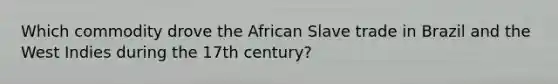 Which commodity drove the African Slave trade in Brazil and the West Indies during the 17th century?