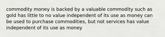 commodity money is backed by a valuable commodity such as gold has little to no value independent of its use as money can be used to purchase commodities, but not services has value independent of its use as money