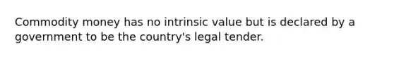 Commodity money has no intrinsic value but is declared by a government to be the country's legal tender.