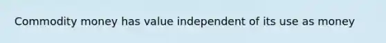 Commodity money has value independent of its use as money