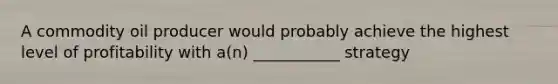 A commodity oil producer would probably achieve the highest level of profitability with a(n) ___________ strategy