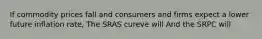 If commodity prices fall and consumers and firms expect a lower future inflation rate, The SRAS cureve will And the SRPC will