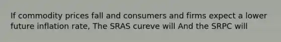 If commodity prices fall and consumers and firms expect a lower future inflation rate, The SRAS cureve will And the SRPC will