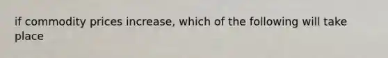 if commodity prices increase, which of the following will take place