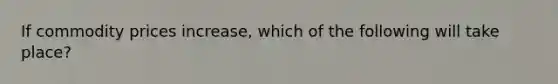 If commodity prices increase, which of the following will take place?