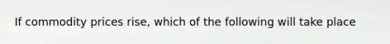 If commodity prices rise, which of the following will take place