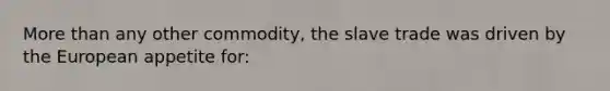More than any other commodity, the slave trade was driven by the European appetite for: