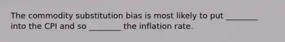 The commodity substitution bias is most likely to put​ ________ into the CPI and so​ ________ the inflation rate.