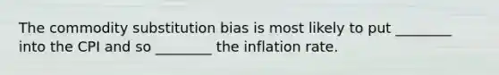 The commodity substitution bias is most likely to put ________ into the CPI and so ________ the inflation rate.