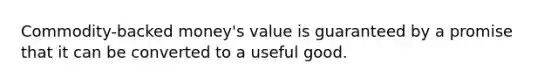 Commodity-backed money's value is guaranteed by a promise that it can be converted to a useful good.