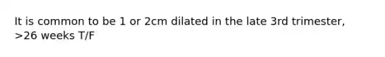 It is common to be 1 or 2cm dilated in the late 3rd trimester, >26 weeks T/F