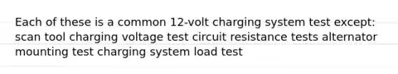 Each of these is a common 12-volt charging system test except: scan tool charging voltage test circuit resistance tests alternator mounting test charging system load test