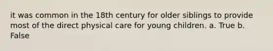 it was common in the 18th century for older siblings to provide most of the direct physical care for young children. a. True b. False