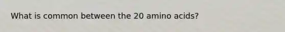 What is common between the 20 amino acids?