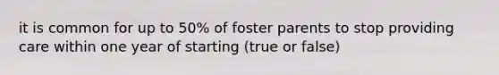 it is common for up to 50% of foster parents to stop providing care within one year of starting (true or false)